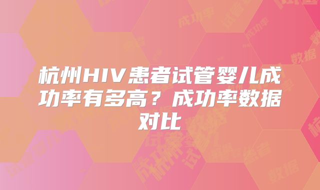 杭州HIV患者试管婴儿成功率有多高？成功率数据对比