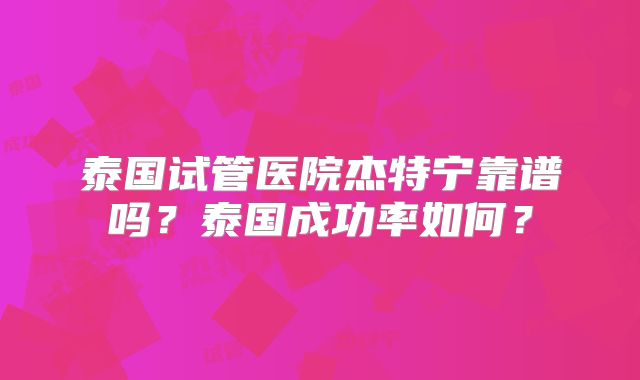 泰国试管医院杰特宁靠谱吗？泰国成功率如何？