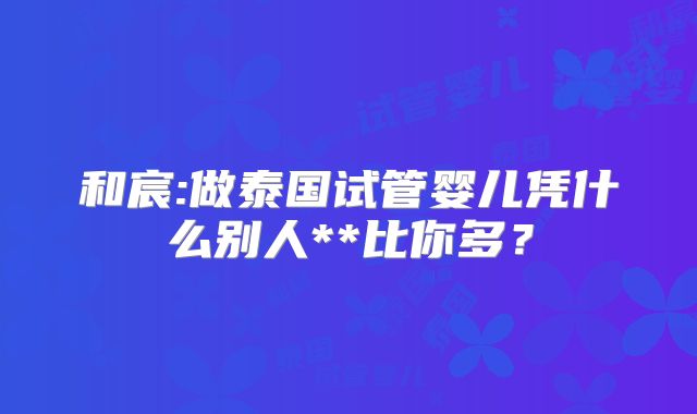 和宸:做泰国试管婴儿凭什么别人**比你多？