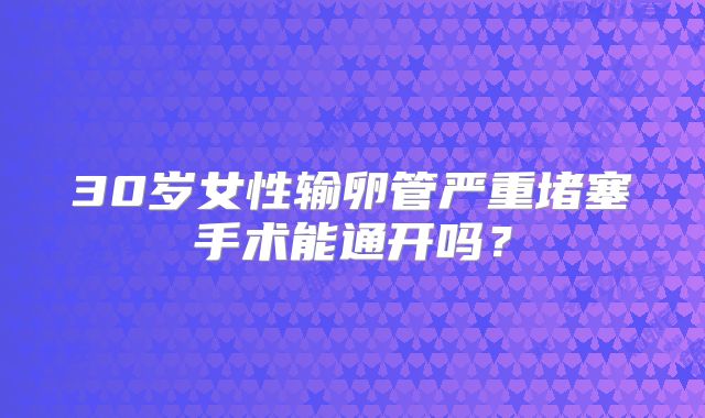 30岁女性输卵管严重堵塞手术能通开吗？