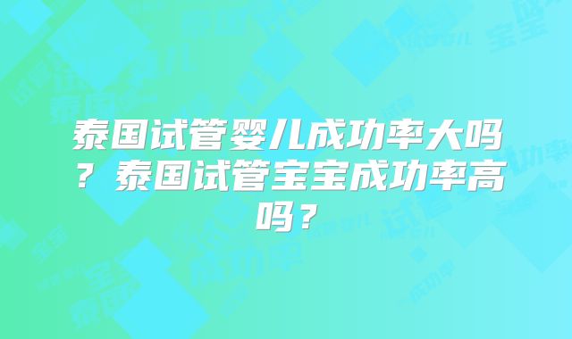 泰国试管婴儿成功率大吗？泰国试管宝宝成功率高吗？