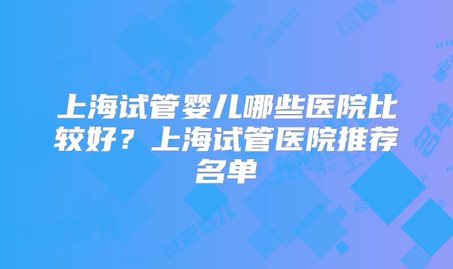 上海试管婴儿哪些医院比较好？上海试管医院推荐名单