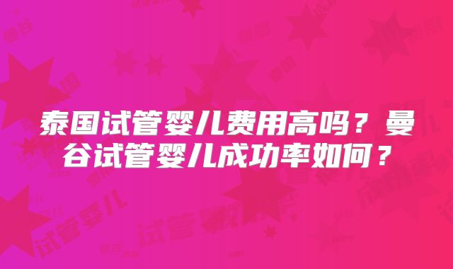 泰国试管婴儿费用高吗?曼谷试管婴儿成功率如何?