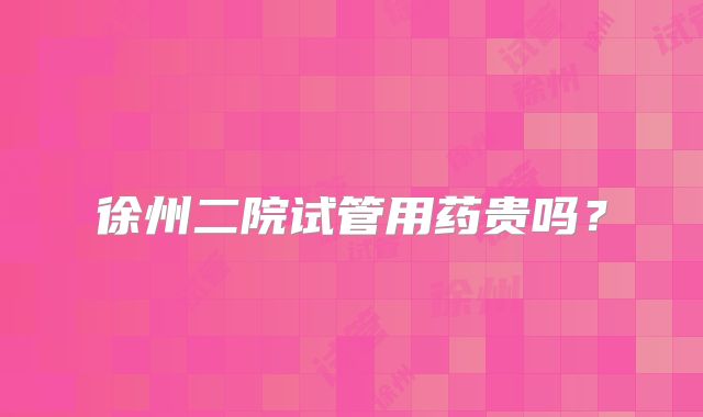 徐州二院试管用药贵吗?
