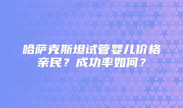 哈萨克斯坦试管婴儿价格亲民？成功率如何？