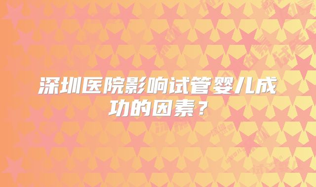 深圳医院影响试管婴儿成功的因素？