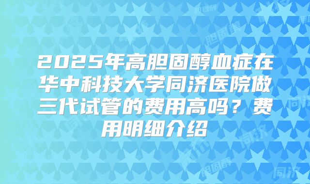 2025年高胆固醇血症在华中科技大学同济医院做三代试管的费用高吗？费用明细介绍