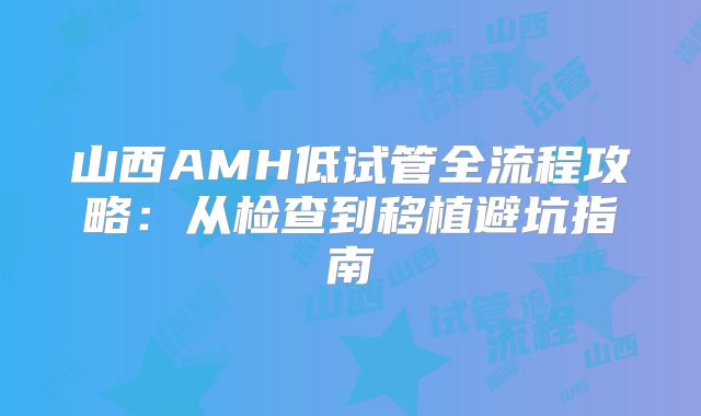 山西AMH低试管全流程攻略:从检查到移植避坑指南