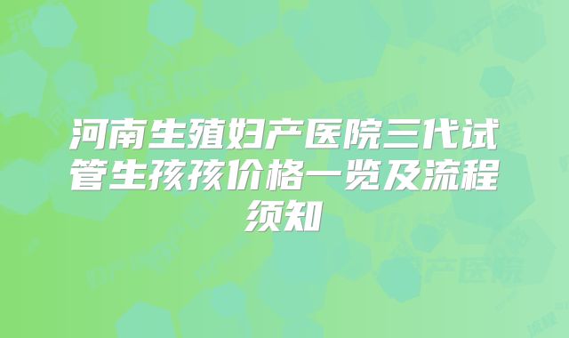 河南生殖妇产医院三代试管生孩孩价格一览及流程须知