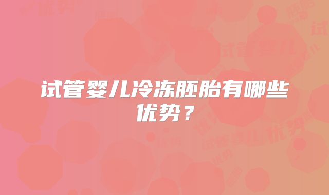 试管婴儿冷冻胚胎有哪些优势？