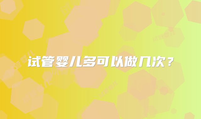 试管婴儿多可以做几次？
