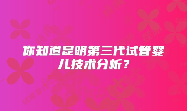 你知道昆明第三代试管婴儿技术分析？