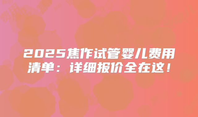 2025焦作试管婴儿费用清单：详细报价全在这！