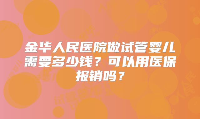 金华人民医院做试管婴儿需要多少钱？可以用医保报销吗？