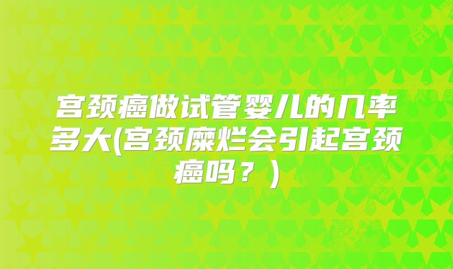 宫颈癌做试管婴儿的几率多大(宫颈糜烂会引起宫颈癌吗？)