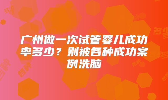 广州做一次试管婴儿成功率多少？别被各种成功案例洗脑