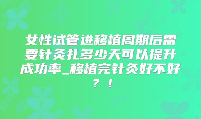女性试管进移植周期后需要针灸扎多少天可以提升成功率_移植完针灸好不好?!