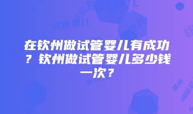 在钦州做试管婴儿有成功？钦州做试管婴儿多少钱一次？