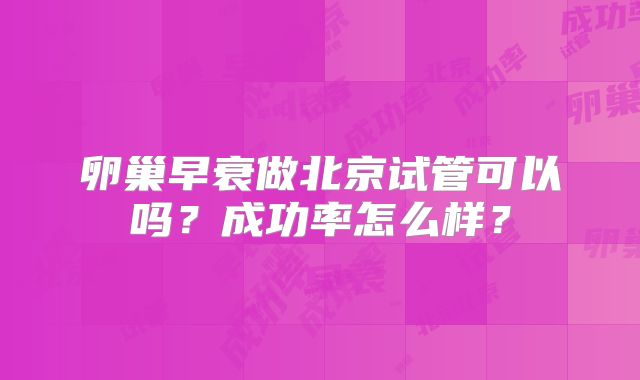 卵巢早衰做北京试管可以吗？成功率怎么样？