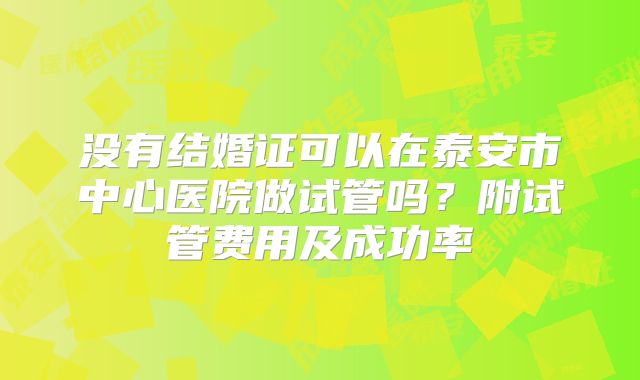 没有结婚证可以在泰安市中心医院做试管吗?附试管费用及成功率