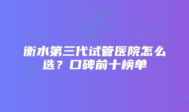衡水第三代试管医院怎么选?口碑前十榜单
