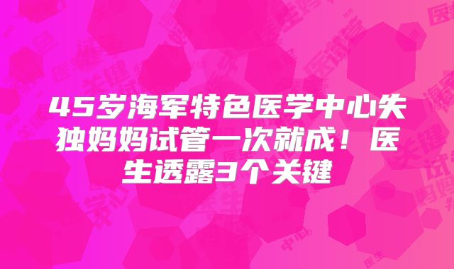 45岁海军特色医学中心失独妈妈试管一次就成！医生透露3个关键
