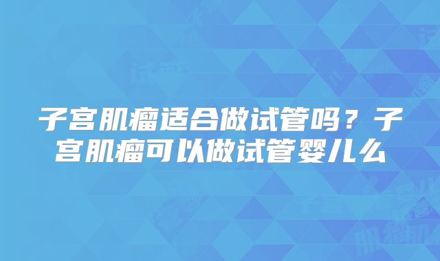 子宫肌瘤适合做试管吗？子宫肌瘤可以做试管婴儿么