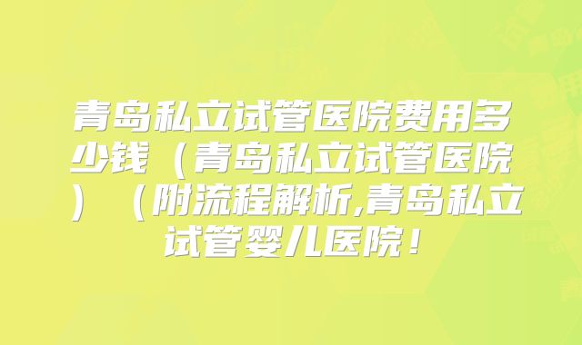 青岛私立试管医院费用多少钱（青岛私立试管医院）（附流程解析,青岛私立试管婴儿医院！