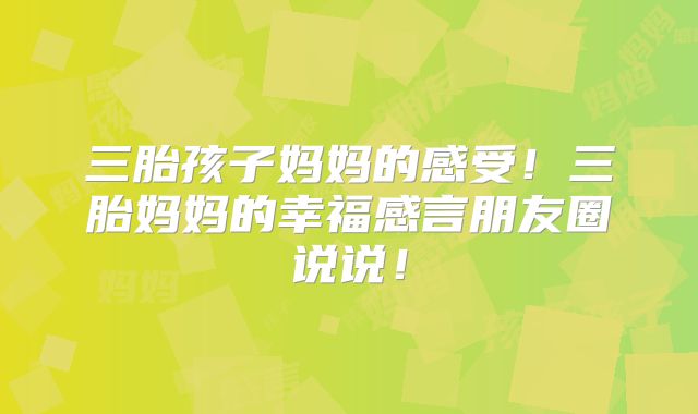 三胎孩子妈妈的感受！三胎妈妈的幸福感言朋友圈说说！