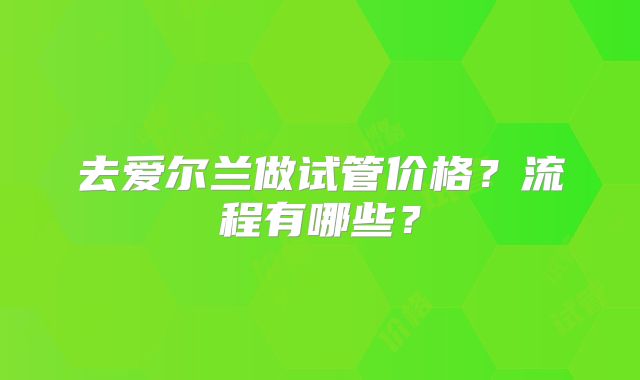 去爱尔兰做试管价格?流程有哪些?