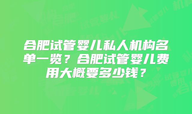 合肥试管婴儿私人机构名单一览?合肥试管婴儿费用大概要多少钱?