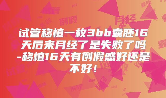 试管移植一枚3bb囊胚16天后来月经了是失败了吗-移植16天有例假感好还是不好！