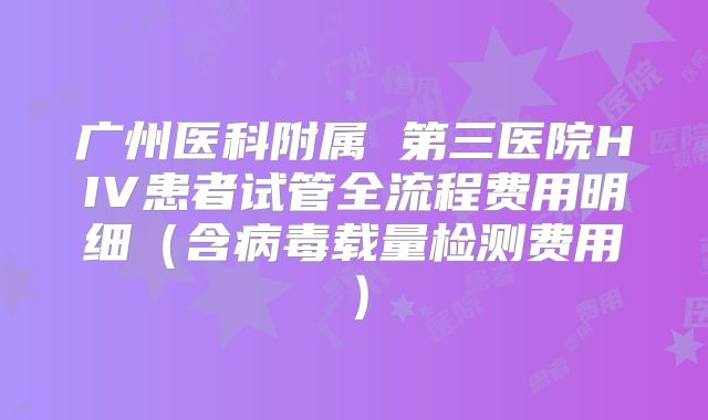 广州医科附属 第三医院HIV患者试管全流程费用明细(含病毒载量检测费用)