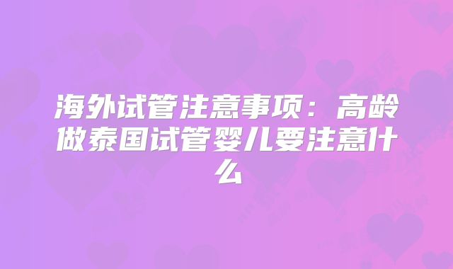 海外试管注意事项：高龄做泰国试管婴儿要注意什么