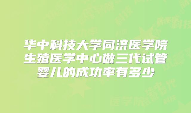 华中科技大学同济医学院生殖医学中心做三代试管婴儿的成功率有多少