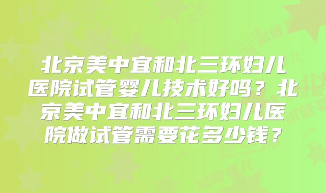 北京美中宜和北三环妇儿医院试管婴儿技术好吗？北京美中宜和北三环妇儿医院做试管需要花多少钱？