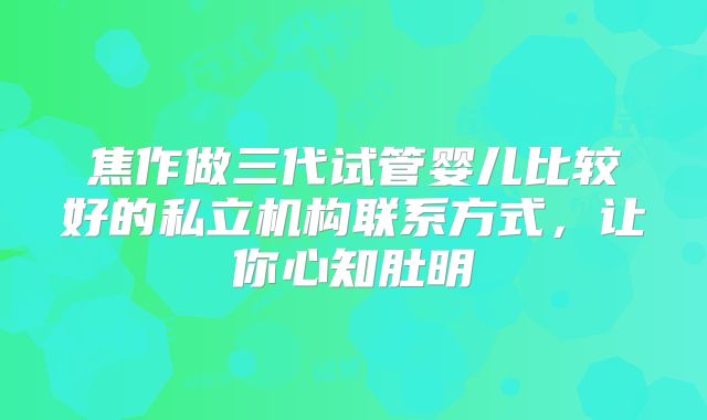 焦作做三代试管婴儿比较好的私立机构联系方式，让你心知肚明
