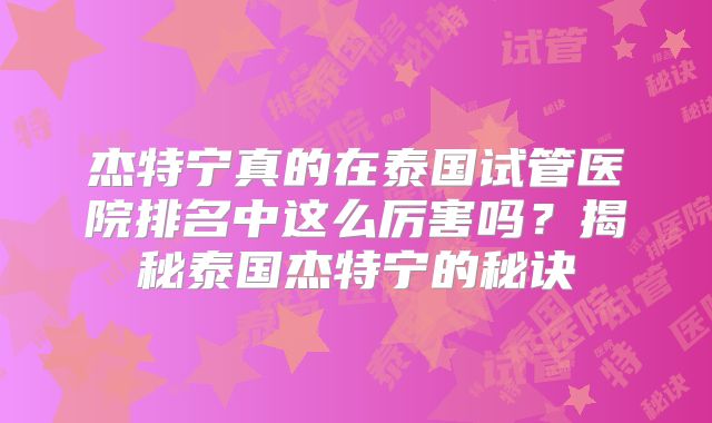 杰特宁真的在泰国试管医院排名中这么厉害吗？揭秘泰国杰特宁的秘诀