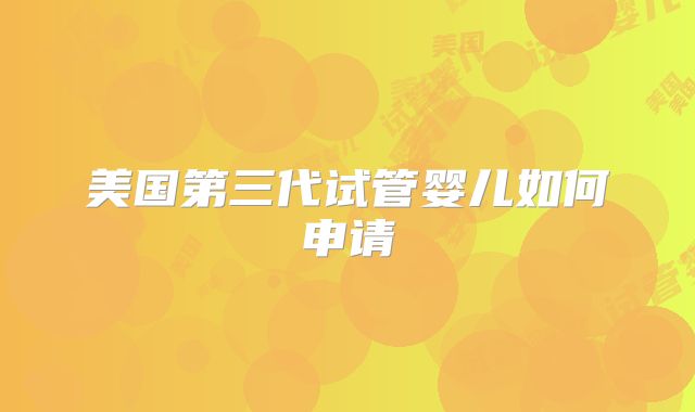 美国第三代试管婴儿如何申请