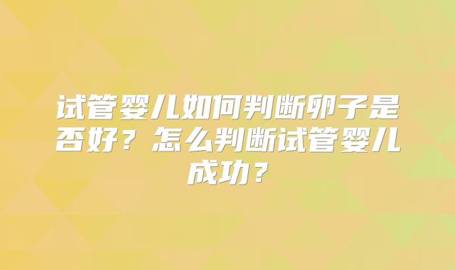 试管婴儿如何判断卵子是否好?怎么判断试管婴儿成功?