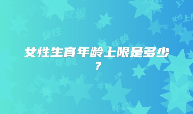女性生育年龄上限是多少？