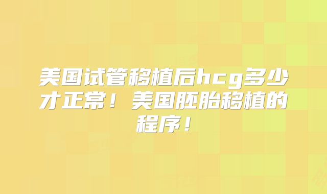 美国试管移植后hcg多少才正常！美国胚胎移植的程序！