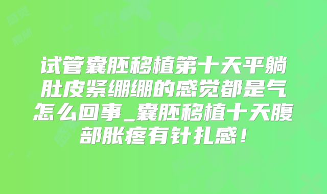 试管囊胚移植第十天平躺肚皮紧绷绷的感觉都是气怎么回事_囊胚移植十天腹部胀疼有针扎感！