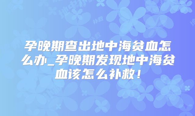 孕晚期查出地中海贫血怎么办_孕晚期发现地中海贫血该怎么补救！