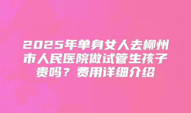2025年单身女人去柳州市人民医院做试管生孩子贵吗？费用详细介绍