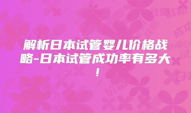 解析日本试管婴儿价格战略-日本试管成功率有多大！