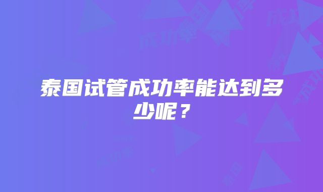 泰国试管成功率能达到多少呢?
