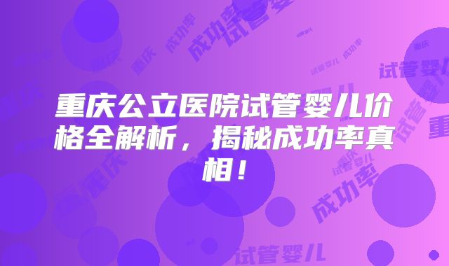 重庆公立医院试管婴儿价格全解析，揭秘成功率真相！