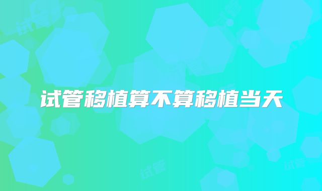 试管移植算不算移植当天