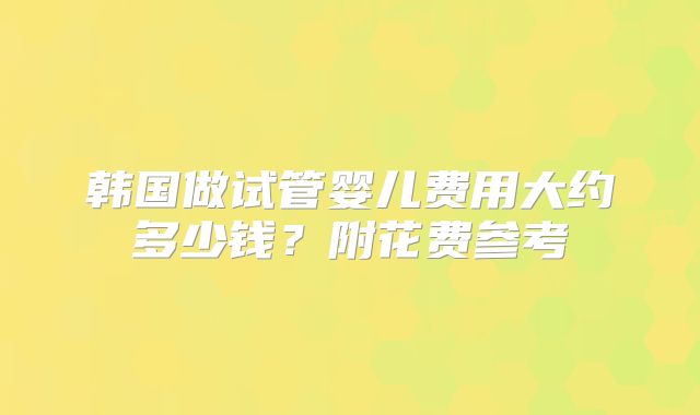 韩国做试管婴儿费用大约多少钱?附花费参考